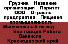 Грузчик › Название организации ­ Паритет, ООО › Отрасль предприятия ­ Пищевая промышленность › Минимальный оклад ­ 22 000 - Все города Работа » Вакансии   . Краснодарский край,Кропоткин г.